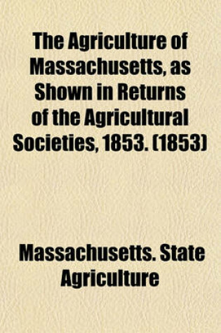Cover of The Agriculture of Massachusetts, as Shown in Returns of the Agricultural Societies, 1853. (1853)