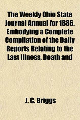 Cover of The Weekly Ohio State Journal Annual for 1886. Embodying a Complete Compilation of the Daily Reports Relating to the Last Illness, Death and