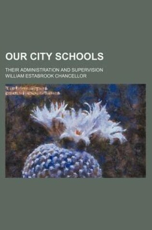 Cover of Our City Schools; Their Administration and Supervision