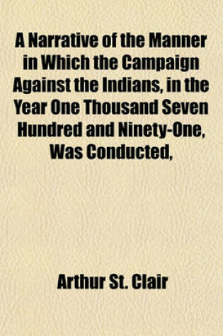 Cover of A Narrative of the Manner in Which the Campaign Against the Indians, in the Year One Thousand Seven Hundred and Ninety-One, Was Conducted,