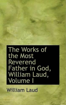 Book cover for The Works of the Most Reverend Father in God, William Laud, Volume I