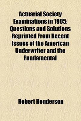 Book cover for Actuarial Society Examinations in 1905; Questions and Solutions Reprinted from Recent Issues of the American Underwriter and the Fundamental