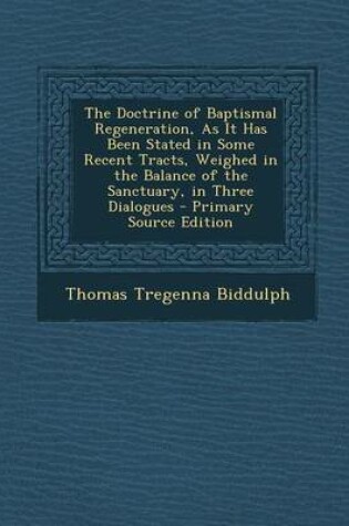 Cover of The Doctrine of Baptismal Regeneration, as It Has Been Stated in Some Recent Tracts, Weighed in the Balance of the Sanctuary, in Three Dialogues - Pri