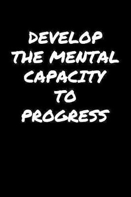 Book cover for Develop The Mental Capacity To Progress