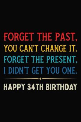 Book cover for Forget The Past You Can't Change It Forget The Present I Didn't Get You One Happy 34th Birthday