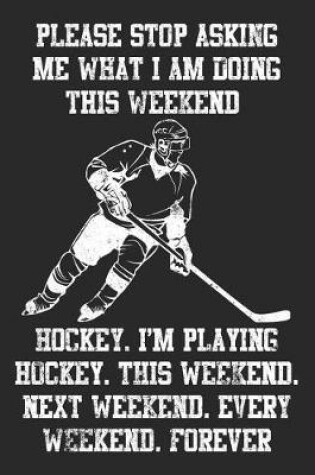Cover of Please Stop Asking Me What I Am Doing This Weekend Hockey. I'm Playing Hockey. This Weekend. Next Weekend. Every Weekend. Forever