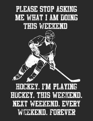 Book cover for Please Stop Asking Me What I Am Doing This Weekend Hockey. I'm Playing Hockey. This Weekend. Next Weekend. Every Weekend. Forever
