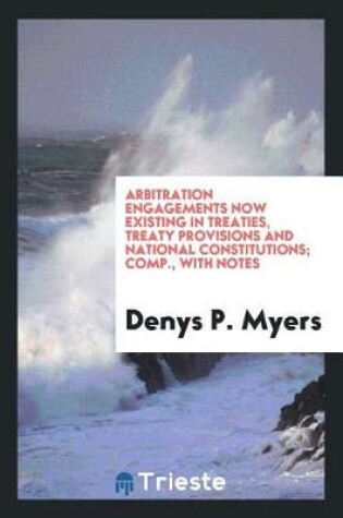 Cover of Arbitration Engagements Now Existing in Treaties, Treaty Provisions and National Constitutions; Comp., with Notes