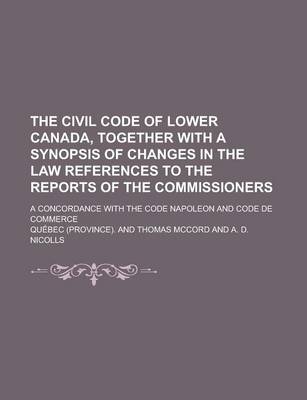 Book cover for The Civil Code of Lower Canada, Together with a Synopsis of Changes in the Law References to the Reports of the Commissioners; A Concordance with the Code Napoleon and Code de Commerce