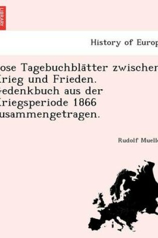 Cover of Lose Tagebuchbla Tter Zwischen Krieg Und Frieden. Gedenkbuch Aus Der Kriegsperiode 1866 Zusammengetragen.