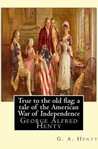 Cover of True to the old flag; a tale of the American War of Independence, By G. A. Henty