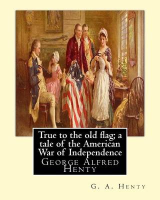 Book cover for True to the old flag; a tale of the American War of Independence, By G. A. Henty