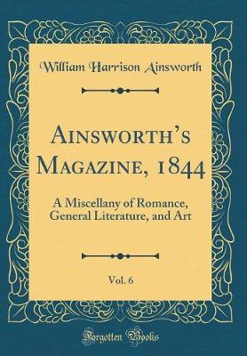 Book cover for Ainsworths Magazine, 1844, Vol. 6: A Miscellany of Romance, General Literature, and Art (Classic Reprint)