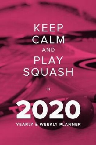Cover of Keep Calm And Play Squash In 2020 - Yearly And Weekly Planner