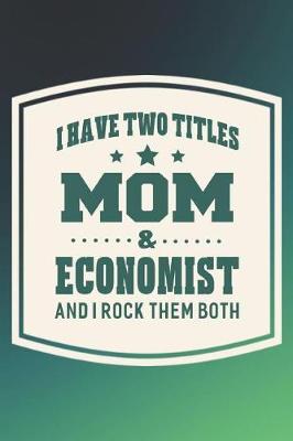 Book cover for I Have Two Titles Mom & Economist And I Rock Them Both