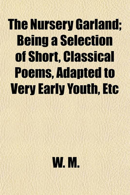 Book cover for The Nursery Garland; Being a Selection of Short, Classical Poems, Adapted to Very Early Youth, Etc