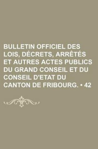 Cover of Bulletin Officiel Des Lois, Decrets, Arretes Et Autres Actes Publics Du Grand Conseil Et Du Conseil D'Etat Du Canton de Fribourg. (42)