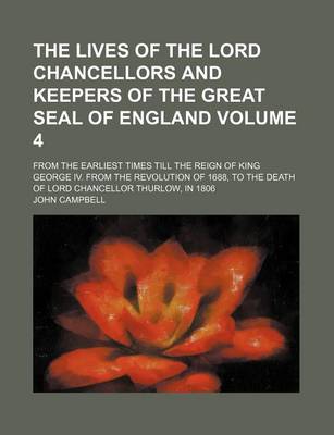 Book cover for The Lives of the Lord Chancellors and Keepers of the Great Seal of England Volume 4; From the Earliest Times Till the Reign of King George IV. from the Revolution of 1688, to the Death of Lord Chancellor Thurlow, in 1806