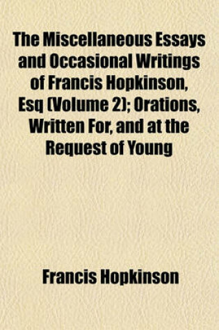 Cover of The Miscellaneous Essays and Occasional Writings of Francis Hopkinson, Esq (Volume 2); Orations, Written For, and at the Request of Young Gentlemen of the University, and Delivered by Them at Public Commencements in the College Hall. Essays