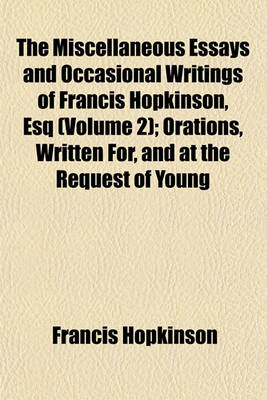 Book cover for The Miscellaneous Essays and Occasional Writings of Francis Hopkinson, Esq (Volume 2); Orations, Written For, and at the Request of Young Gentlemen of the University, and Delivered by Them at Public Commencements in the College Hall. Essays