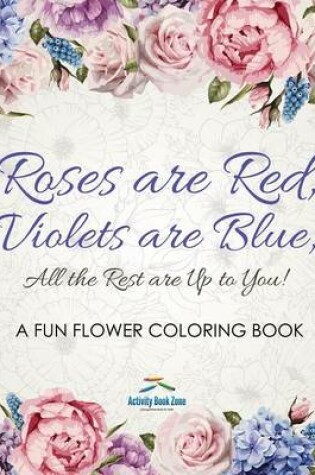 Cover of Roses Are Red, Violets Are Blue, All the Rest Are Up to You! a Fun Flower Coloring Book