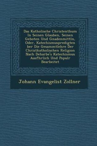 Cover of Das Katholische Christenthum in Seinen Glauben, Seinen Geboten Und Gnadenmittln, Oder, Katechismuspredigten Ber Die Gesammtlehre Der Christkatholischen Religion Nach Deharbe's Katechismus Ausf Hrlich Und Popul R Bearbeitet