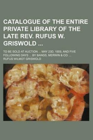 Cover of Catalogue of the Entire Private Library of the Late REV. Rufus W. Griswold; To Be Sold at Auction ... May 23d, 1859, and Five Following Days ... by Bangs, Merwin & Co. ...