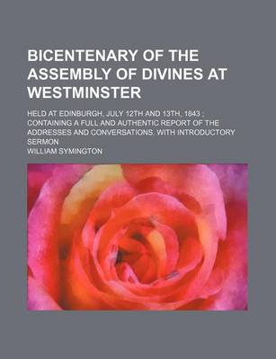 Book cover for Bicentenary of the Assembly of Divines at Westminster; Held at Edinburgh, July 12th and 13th, 1843 Containing a Full and Authentic Report of the Addresses and Conversations. with Introductory Sermon