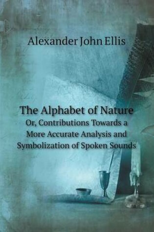 Cover of The Alphabet of Nature Or, Contributions Towards a More Accurate Analysis and Symbolization of Spoken Sounds