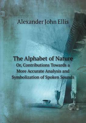 Book cover for The Alphabet of Nature Or, Contributions Towards a More Accurate Analysis and Symbolization of Spoken Sounds