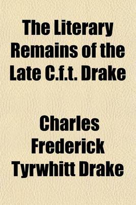 Book cover for The Literary Remains of the Late C.F.T. Drake