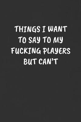 Book cover for Things I Want to Say to My Fucking Players But Can't