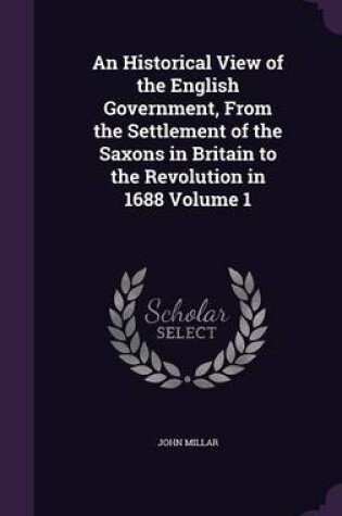 Cover of An Historical View of the English Government, from the Settlement of the Saxons in Britain to the Revolution in 1688 Volume 1