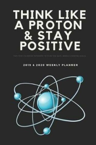 Cover of Think Like a Proton & Stay Positive Two Year Calendar Datebook to Plan the Days, Weeks & Months Ahead 2019 & 2020 Weekly Planner