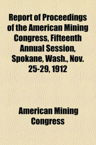 Cover of Report of Proceedings of the American Mining Congress, Fifteenth Annual Session, Spokane, Wash., Nov. 25-29, 1912