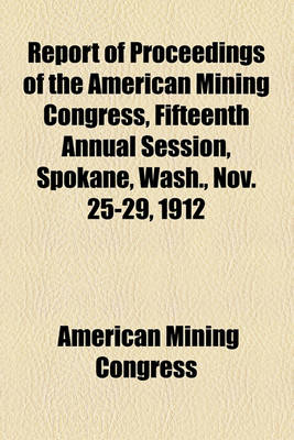 Book cover for Report of Proceedings of the American Mining Congress, Fifteenth Annual Session, Spokane, Wash., Nov. 25-29, 1912