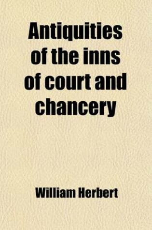 Cover of Antiquities of the Inns of Court and Chancery; Containing Historical and Descriptive Sketches Relative to Their Original Foundation, Customs, Ceremonies, Buildings, Government, &C. with a Concise History of the English Law