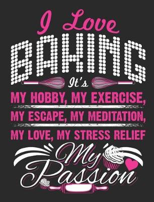 Book cover for I Love Baking It's My Hobby, My Exercise, My Escape, My Meditation, My Love, My Stress Relief, My Passion