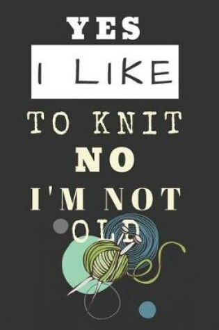 Cover of Yes I Like to Knit Not I'm No Old