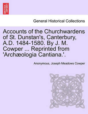 Book cover for Accounts of the Churchwardens of St. Dunstan's, Canterbury, A.D. 1484-1580. by J. M. Cowper ... Reprinted from 'Archaeologia Cantiana.'.