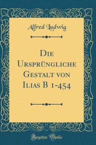 Cover of Die Ursprüngliche Gestalt von Ilias B 1-454 (Classic Reprint)