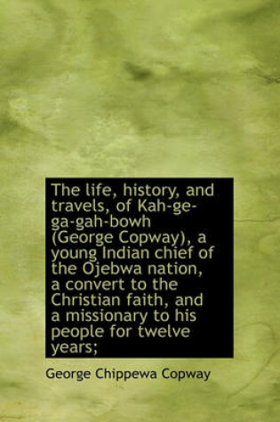 Cover of The Life, History, and Travels, of Kah-GE-Ga-Gah-Bowh (George Copway), a Young Indian Chief of the O