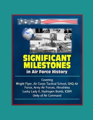 Book cover for Significant Milestones in Air Force History - Covering Wright Flyer, Air Corps Tactical School, GHQ Air Force, Army Air Forces, Hiroshima, Lucky Lady II, Hydrogen Bomb, ICBM, Unity of Air Command