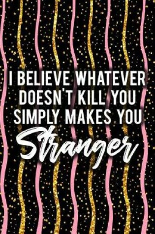 Cover of I Believe Whatever Doesn't Kill You Simply Makes You Stranger