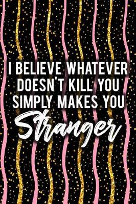 Book cover for I Believe Whatever Doesn't Kill You Simply Makes You Stranger