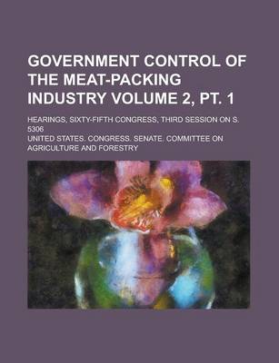 Book cover for Government Control of the Meat-Packing Industry; Hearings, Sixty-Fifth Congress, Third Session on S. 5306 Volume 2, PT. 1