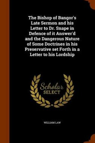Cover of The Bishop of Bangor's Late Sermon and His Letter to Dr. Snape in Defence of It Answer'd and the Dangerous Nature of Some Doctrines in His Preservative Set Forth in a Letter to His Lordship