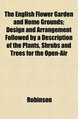 Cover of The English Flower Garden and Home Grounds; Design and Arrangement Followed by a Description of the Plants, Shrubs and Trees for the Open-Air