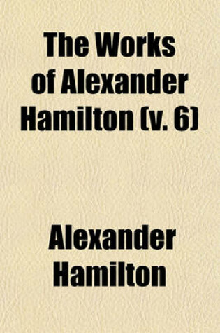 Cover of The Works of Alexander Hamilton (Volume 6)