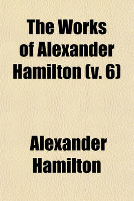 Book cover for The Works of Alexander Hamilton (Volume 6)